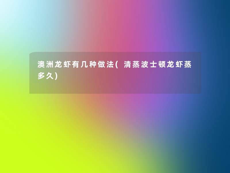 澳洲龙虾有几种做法(清蒸波士顿龙虾蒸多久) 澳洲龙虾有几种做法(清蒸波士顿龙虾蒸多久)