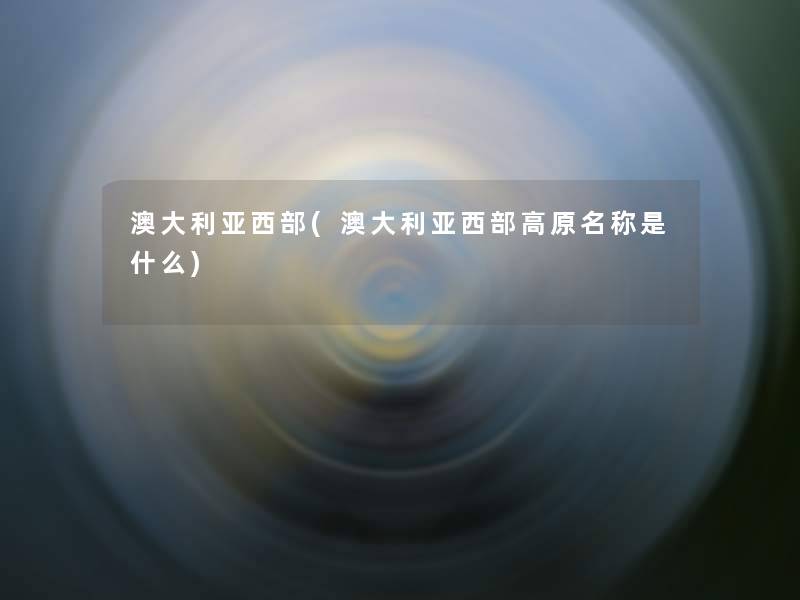 澳大利亚西部(澳大利亚西部高原名称是什么) 澳大利亚西部(澳大利亚西部高原名称是什么)