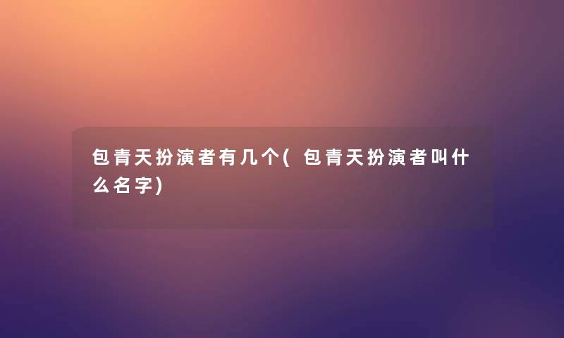 包青天扮演者有几个(包青天扮演者叫什么名字) 包青天扮演者有几个(包青天扮演者叫什么名字)