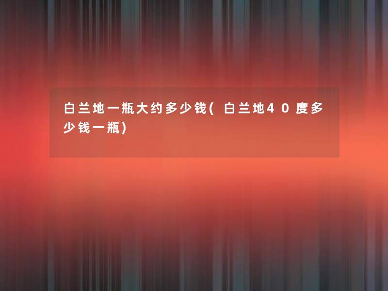 白兰地一瓶大约多少钱(白兰地40度多少钱一瓶) 白兰地一瓶大约多少钱(白兰地40度多少钱一瓶)