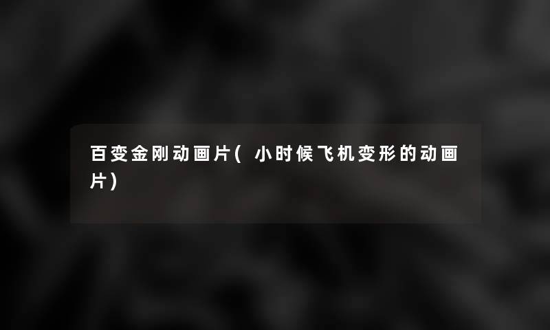 百变金刚动画片(小时候飞机变形的动画片) 百变金刚动画片(小时候飞机变形的动画片)