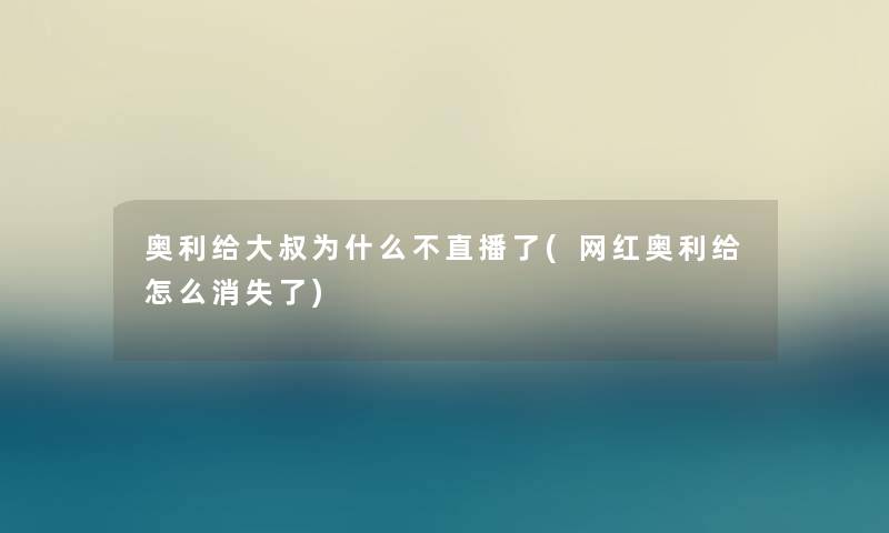 奥利给大叔为什么不直播了(网红奥利给怎么消失了) 奥利给大叔为什么不直播了(网红奥利给怎么消失了)