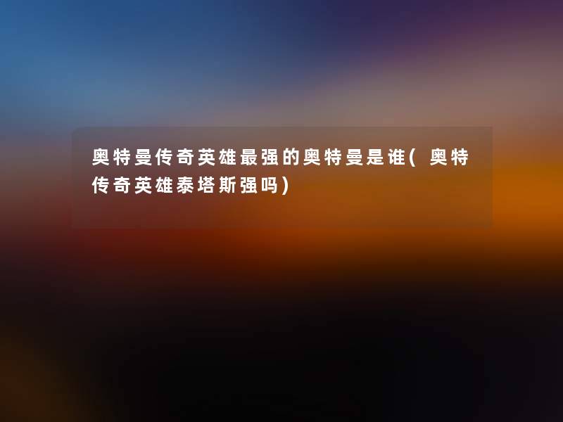 奥特曼传奇英雄强的奥特曼是谁(奥特传奇英雄泰塔斯强吗)