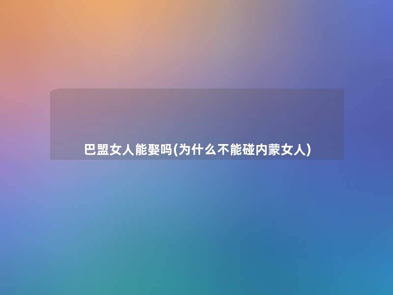 巴盟女人能娶吗(为什么不能碰内蒙女人) 巴盟女人能娶吗(为什么不能碰内蒙女人)