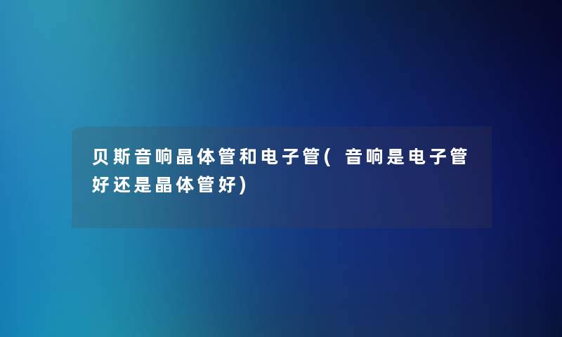 贝斯音响晶体管和电子管(音响是电子管好还是晶体管好) 贝斯音响晶体管和电子管(音响是电子管好还是晶体管好)