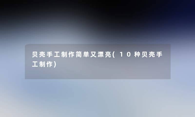贝壳手工制作简单又漂亮(10种贝壳手工制作) 贝壳手工制作简单又漂亮(10种贝壳手工制作)