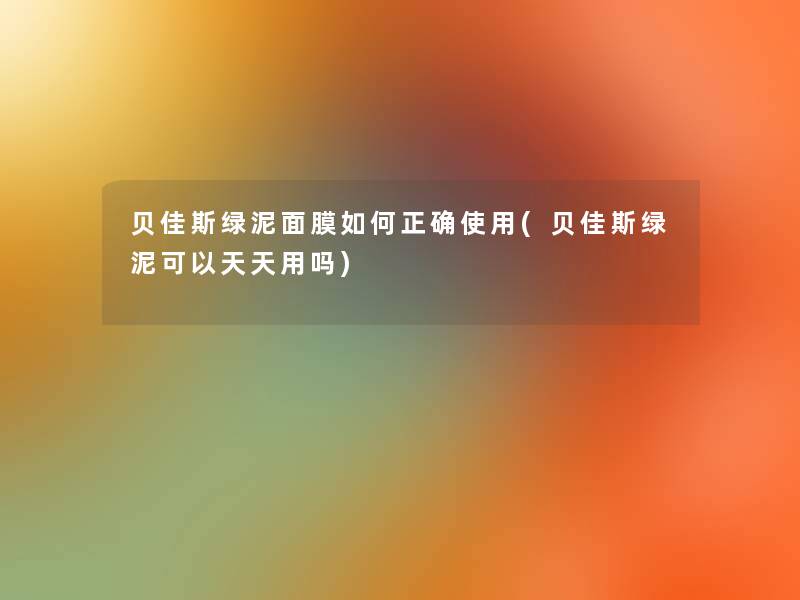 贝佳斯绿泥面膜如何正确使用(贝佳斯绿泥可以天天用吗)