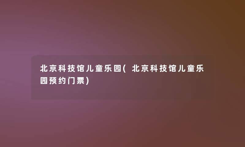 北京科技馆儿童乐园(北京科技馆儿童乐园预约门票) 北京科技馆儿童乐园(北京科技馆儿童乐园预约门票)