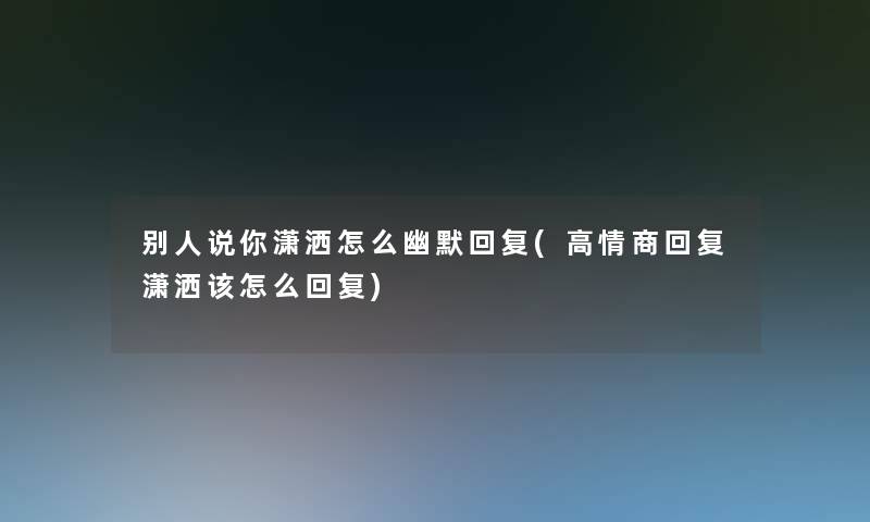 别人说你潇洒怎么幽默回复(高情商回复潇洒该怎么回复) 别人说你潇洒怎么幽默回复(高情商回复潇洒该怎么回复)