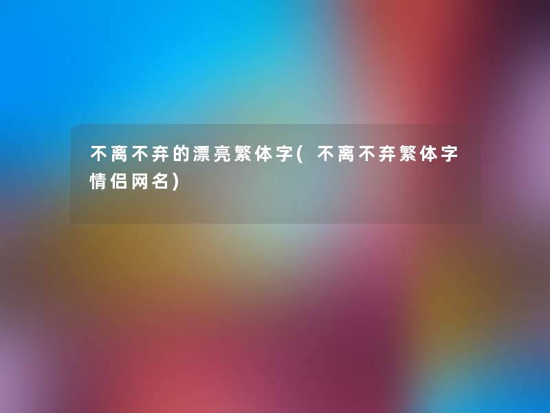 不离不弃的漂亮繁体字(不离不弃繁体字情侣网名) 不离不弃的漂亮繁体字(不离不弃繁体字情侣网名)