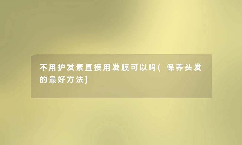 不用护发素直接用发膜可以吗(保养头发的好方法)