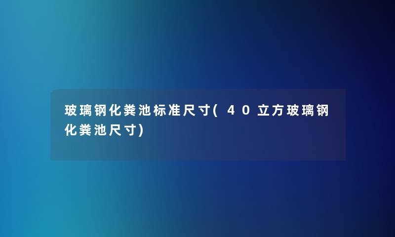 玻璃钢化粪池标准尺寸(40立方玻璃钢化粪池尺寸) 玻璃钢化粪池标准尺寸(40立方玻璃钢化粪池尺寸)