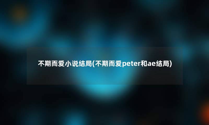 不期而爱小说结局(不期而爱peter和ae结局)