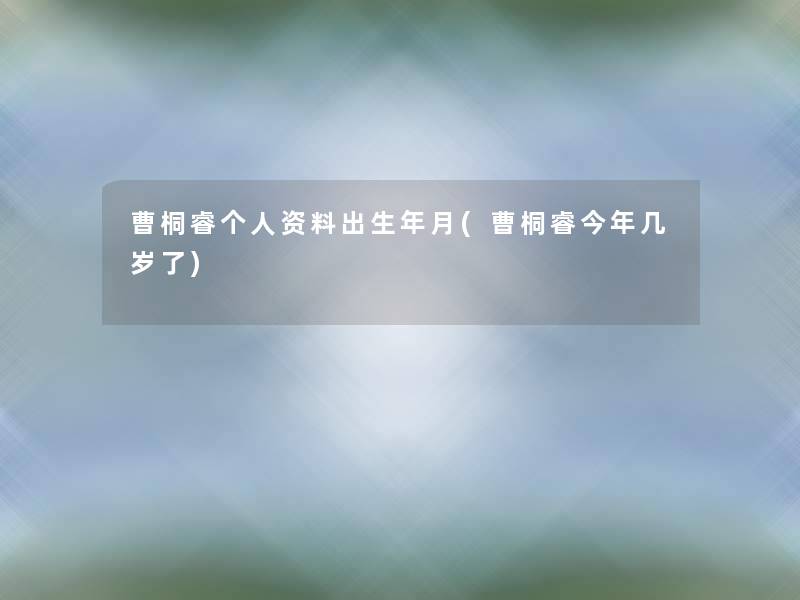 曹桐睿个人资料出生年月(曹桐睿今年几岁了) 曹桐睿个人资料出生年月(曹桐睿今年几岁了)