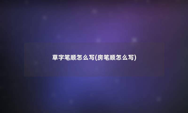 草字笔顺怎么写(房笔顺怎么写) 草字笔顺怎么写(房笔顺怎么写)