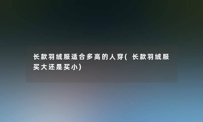 长款羽绒服适合多高的人穿(长款羽绒服买大还是买小)