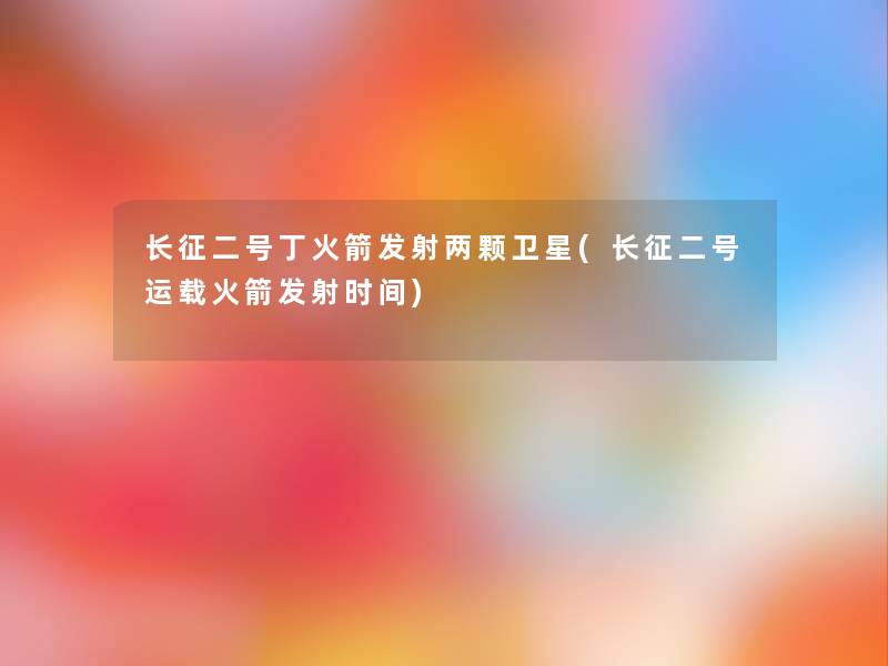 长征二号丁火箭发射两颗卫星(长征二号运载火箭发射时间)