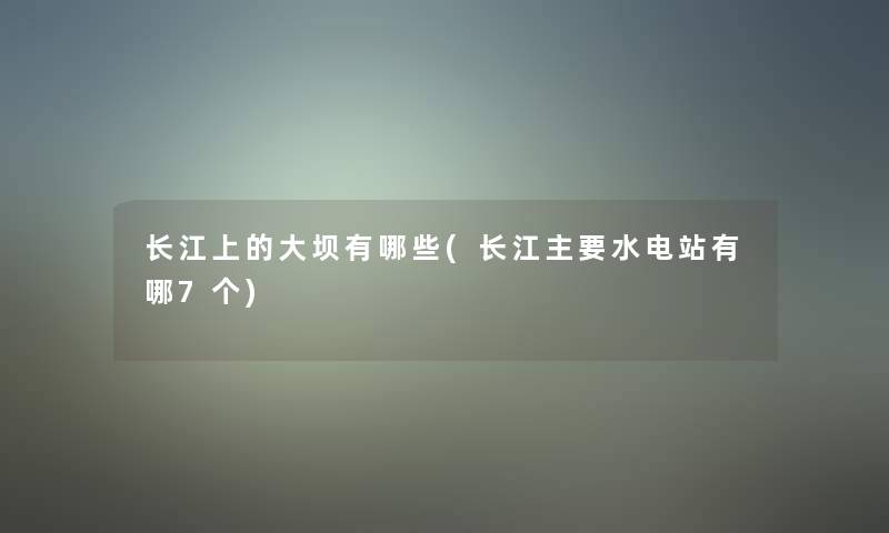 长江上的大坝有哪些(长江主要水电站有哪7个) 长江上的大坝有哪些(长江主要水电站有哪7个)