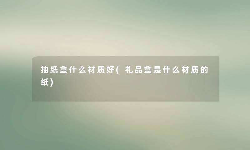 抽纸盒什么材质好(礼品盒是什么材质的纸) 抽纸盒什么材质好(礼品盒是什么材质的纸)