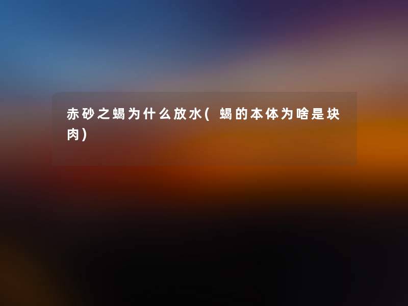 赤砂之蝎为什么放水(蝎的本体为啥是块肉) 赤砂之蝎为什么放水(蝎的本体为啥是块肉)