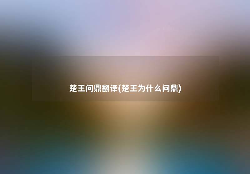 楚王问鼎翻译(楚王为什么问鼎) 楚王问鼎翻译(楚王为什么问鼎)