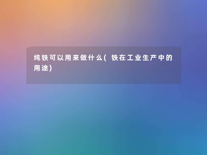 纯铁可以用来做什么(铁在工业生产中的用途) 纯铁可以用来做什么(铁在工业生产中的用途)