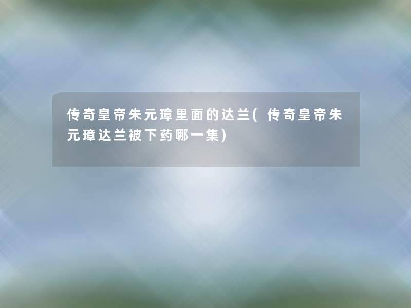 传奇皇帝朱元璋里面的达兰(传奇皇帝朱元璋达兰被下药哪一集) 传奇皇帝朱元璋里面的达兰(传奇皇帝朱元璋达兰被下药哪一集)