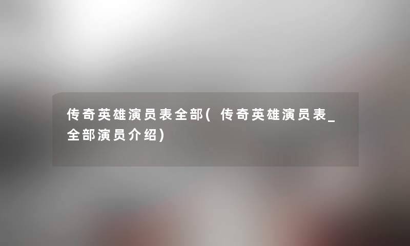 传奇英雄演员表整理的(传奇英雄演员表_整理的演员介绍) 传奇英雄演员表整理的(传奇英雄演员表_整理的演员介绍)