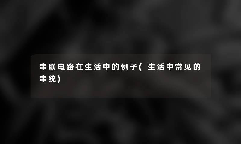 串联电路在生活中的例子(生活中常见的串统) 串联电路在生活中的例子(生活中常见的串统)