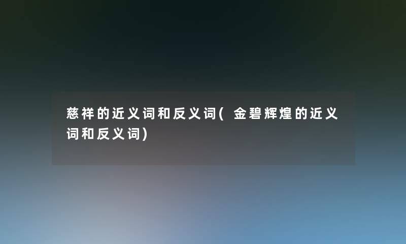 慈祥的近义词和反义词(金碧辉煌的近义词和反义词) 慈祥的近义词和反义词(金碧辉煌的近义词和反义词)