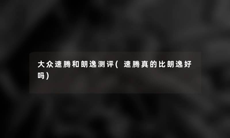 大众速腾和朗逸测评(速腾真的比朗逸好吗)