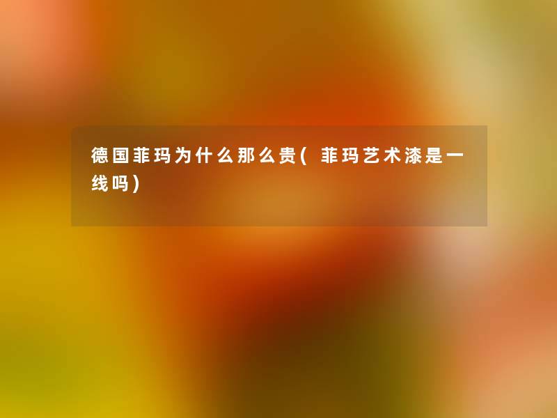 德国菲玛为什么贵(菲玛艺术漆是一线吗) 德国菲玛为什么贵(菲玛艺术漆是一线吗)