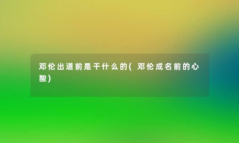 邓伦出道前是干什么的(邓伦成名前的心酸) 邓伦出道前是干什么的(邓伦成名前的心酸)