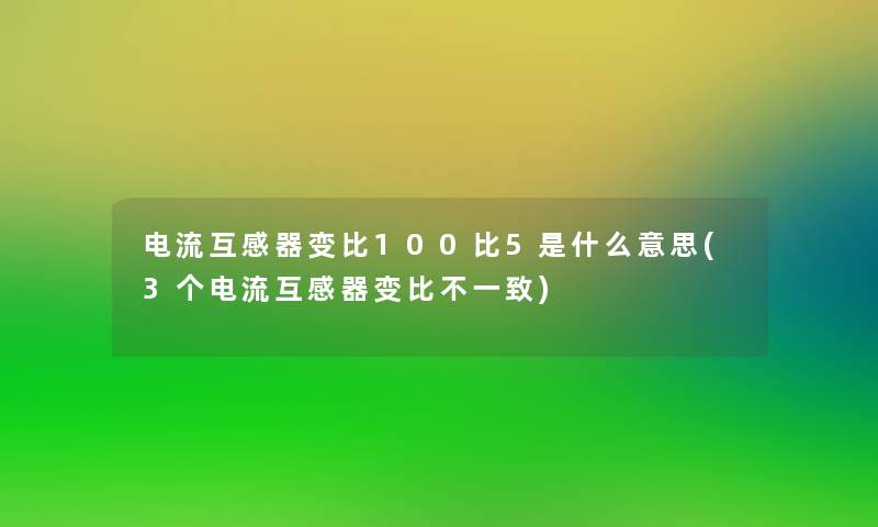 电流互感器变比100比5是什么意思(3个电流互感器变比不一致) 电流互感器变比100比5是什么意思(3个电流互感器变比不一致)