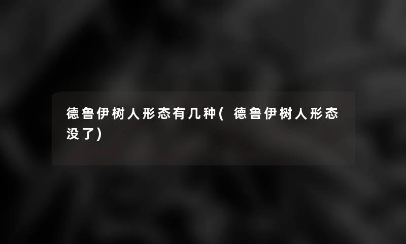 德鲁伊树人形态有几种(德鲁伊树人形态没了) 德鲁伊树人形态有几种(德鲁伊树人形态没了)
