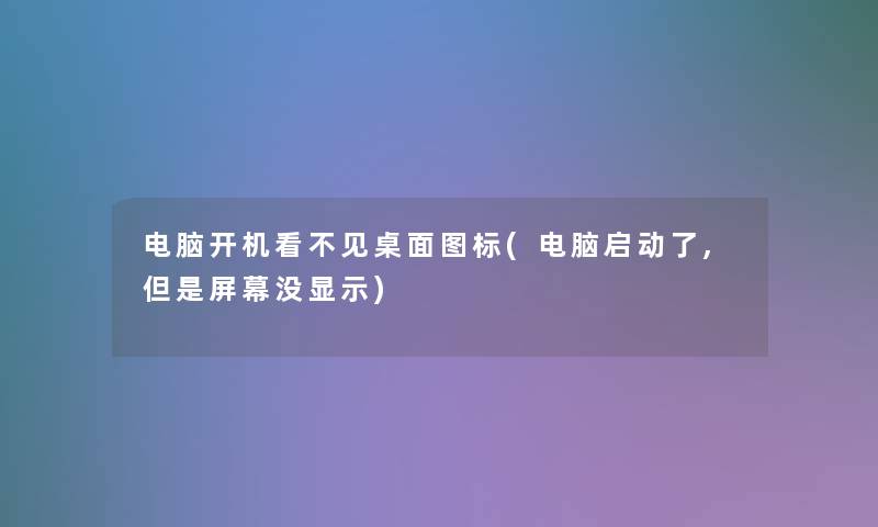 电脑开机看不见桌面图标(电脑启动了,屏幕没显示) 电脑开机看不见桌面图标(电脑启动了,屏幕没显示)