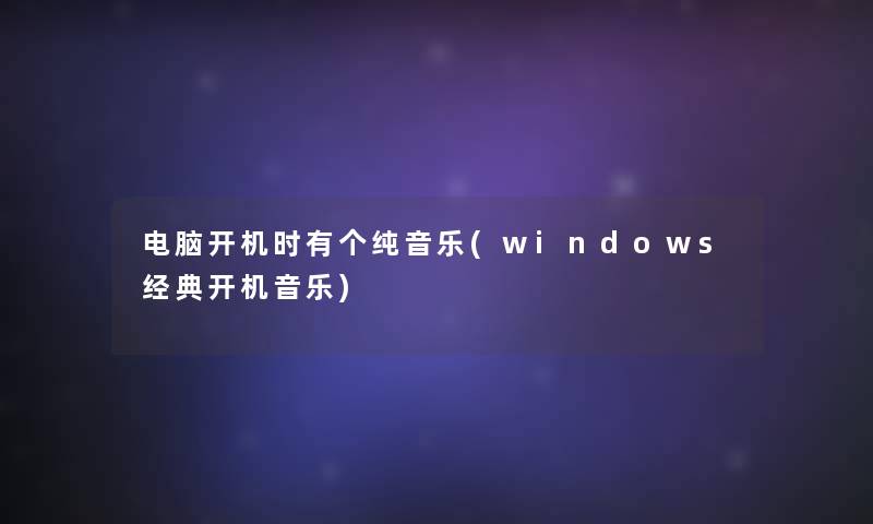 电脑开机时有个纯音乐(windows经典开机音乐) 电脑开机时有个纯音乐(windows经典开机音乐)