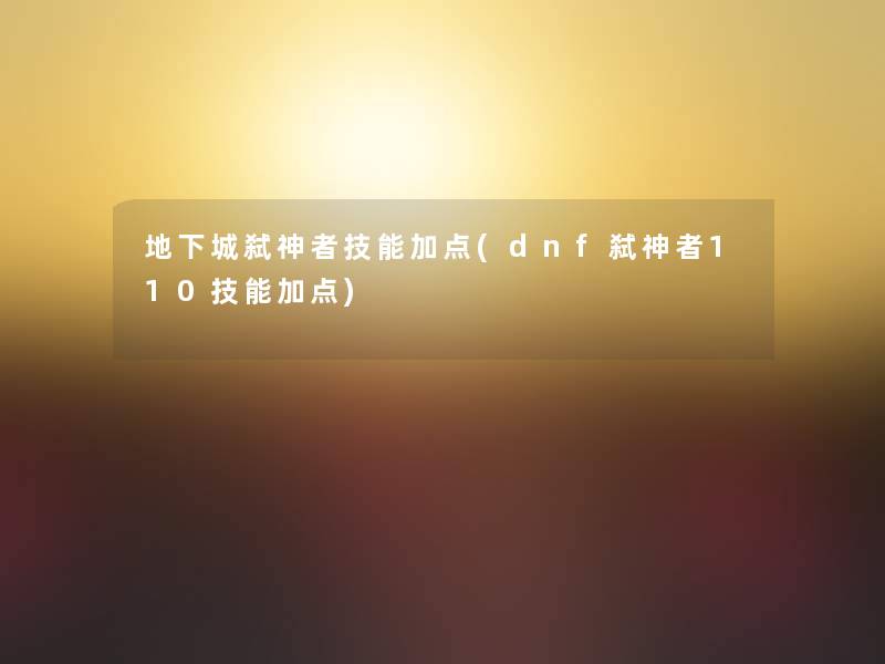 地下城弑神者技能加点(dnf弑神者110技能加点) 地下城弑神者技能加点(dnf弑神者110技能加点)