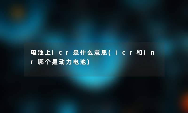 电池上icr是什么意思(icr和inr哪个是动力电池) 电池上icr是什么意思(icr和inr哪个是动力电池)