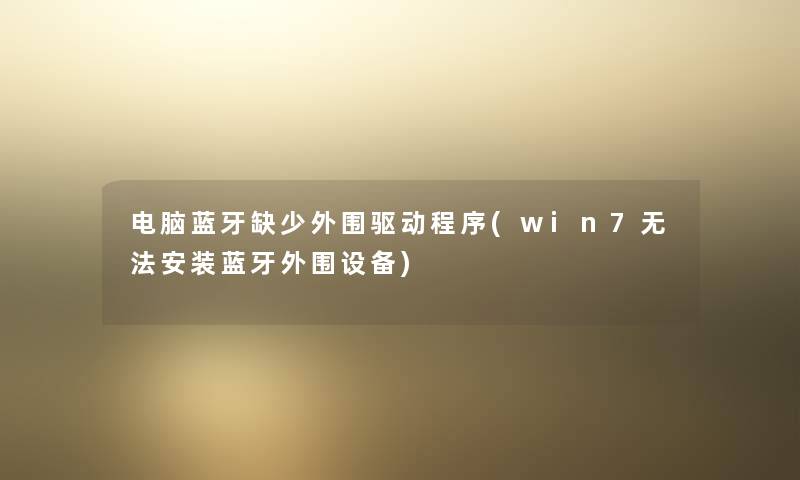 电脑蓝牙缺少外围驱动程序(win7无法安装蓝牙外围设备) 电脑蓝牙缺少外围驱动程序(win7无法安装蓝牙外围设备)