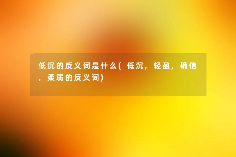 低沉的反义词是什么(低沉,轻盈,确信,柔弱的反义词) 低沉的反义词是什么(低沉,轻盈,确信,柔弱的反义词)