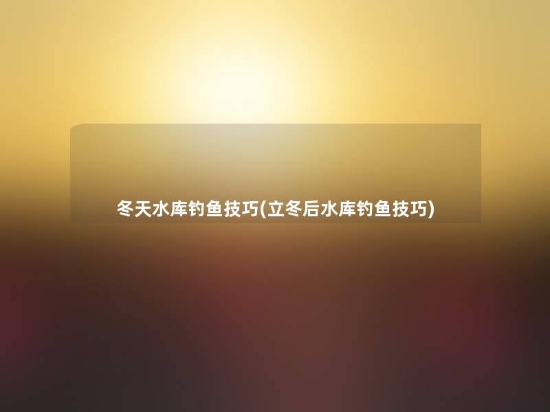 冬天水库钓鱼技巧(立冬后水库钓鱼技巧) 冬天水库钓鱼技巧(立冬后水库钓鱼技巧)