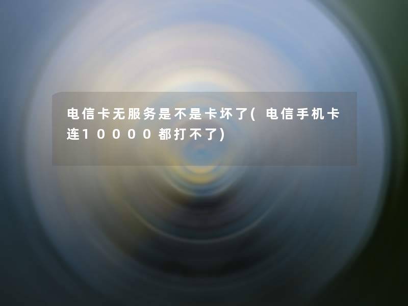 电信卡无服务是不是卡坏了(电信手机卡连10000都打不了) 电信卡无服务是不是卡坏了(电信手机卡连10000都打不了)