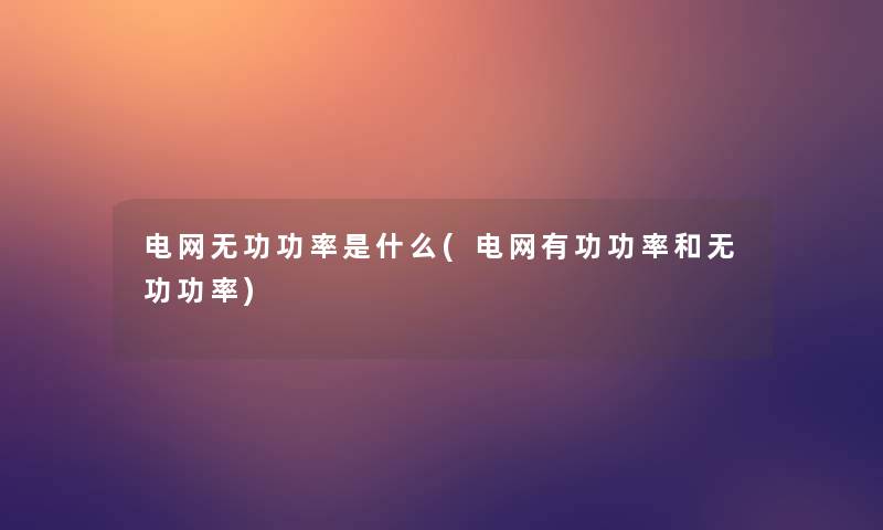 电网无功功率是什么(电网有功功率和无功功率) 电网无功功率是什么(电网有功功率和无功功率)