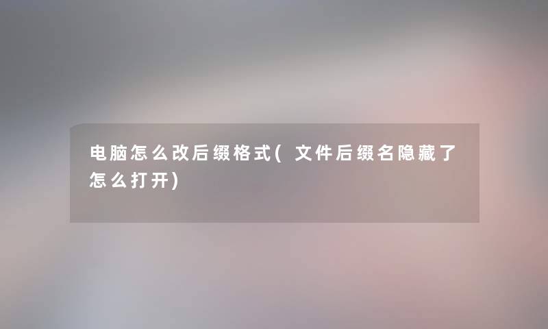 电脑怎么改后缀格式(文件后缀名隐藏了怎么打开) 电脑怎么改后缀格式(文件后缀名隐藏了怎么打开)