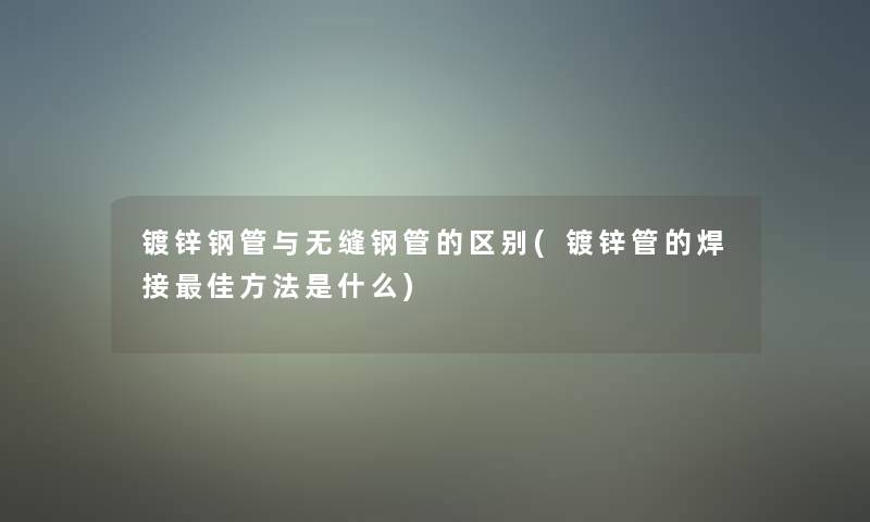 镀锌钢管与无缝钢管的区别(镀锌管的焊接理想方法是什么)