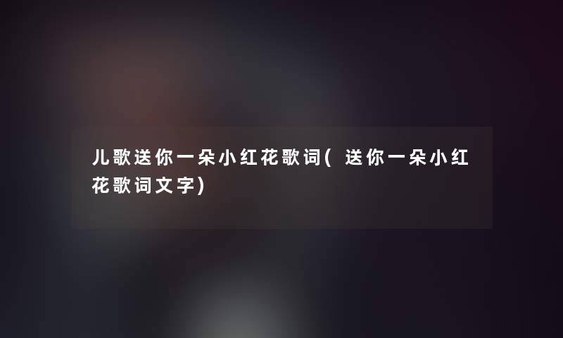 儿歌送你一朵小红花歌词(送你一朵小红花歌词文字) 儿歌送你一朵小红花歌词(送你一朵小红花歌词文字)
