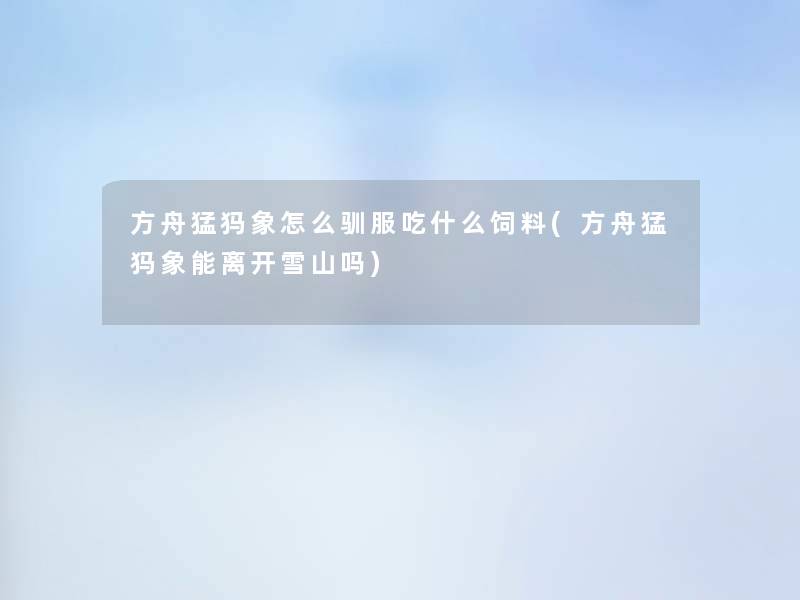 方舟猛犸象怎么驯服吃什么饲料(方舟猛犸象能离开雪山吗)