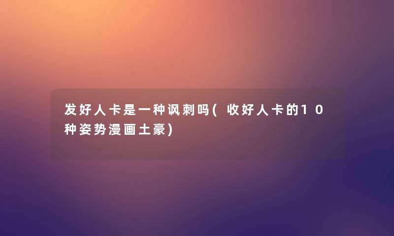 发好人卡是一种讽刺吗(收好人卡的10种姿势漫画土豪) 发好人卡是一种讽刺吗(收好人卡的10种姿势漫画土豪)