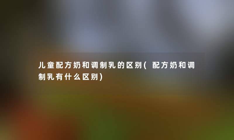 儿童配方奶和调制乳的区别(配方奶和调制乳有什么区别) 儿童配方奶和调制乳的区别(配方奶和调制乳有什么区别)